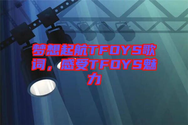 夢(mèng)想起航TFOYS歌詞，感受TFOYS魅力