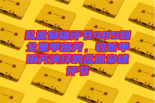 亂世梟雄評書485回全集單田芳，收聽單田芳演繹的亂世梟雄評書