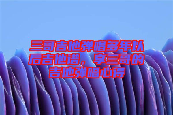 三哥吉他彈唱多年以后吉他譜，享三哥的吉他彈唱心得