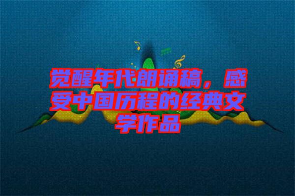 覺醒年代朗誦稿，感受中國歷程的經(jīng)典文學(xué)作品