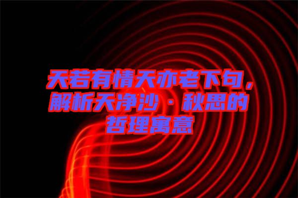 天若有情天亦老下句，解析天凈沙·秋思的哲理寓意