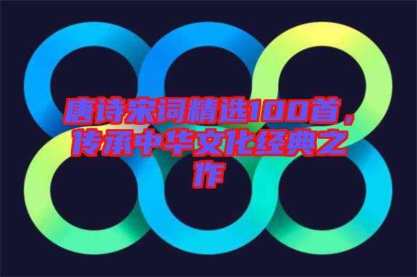 唐詩宋詞精選100首，傳承中華文化經(jīng)典之作