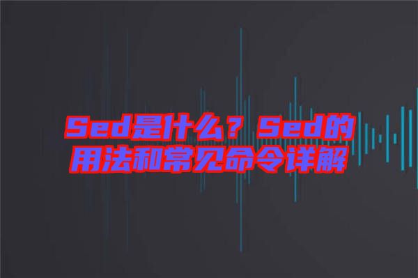 Sed是什么？Sed的用法和常見命令詳解