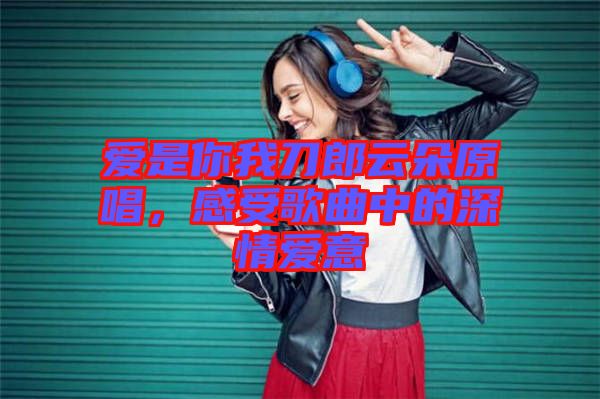 愛是你我刀郎云朵原唱，感受歌曲中的深情愛意