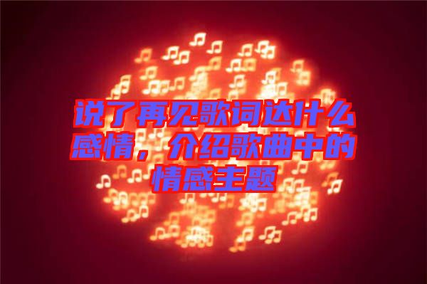 說了再見歌詞達(dá)什么感情，介紹歌曲中的情感主題