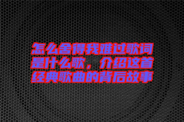 怎么舍得我難過歌詞是什么歌，介紹這首經(jīng)典歌曲的背后故事