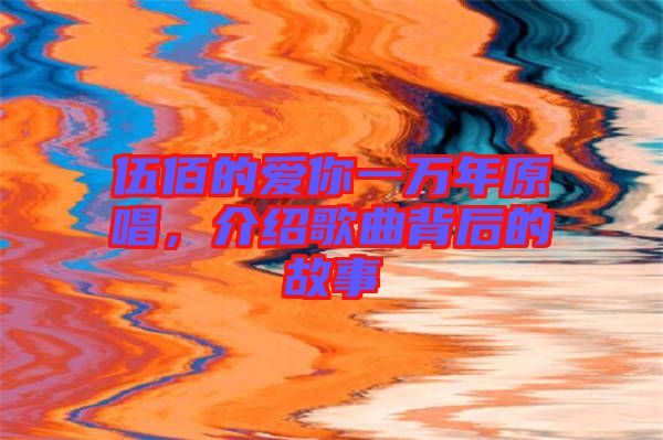 伍佰的愛你一萬年原唱，介紹歌曲背后的故事