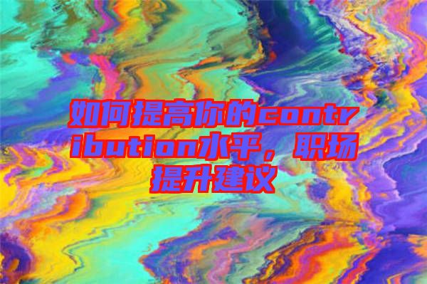 如何提高你的contribution水平，職場提升建議