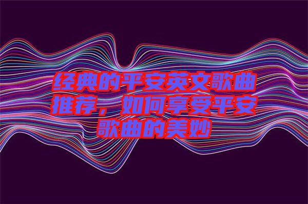 經(jīng)典的平安英文歌曲推薦，如何享受平安歌曲的美妙