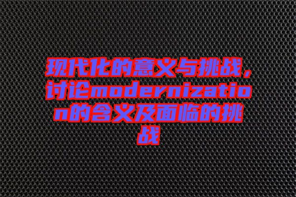 現代化的意義與挑戰(zhàn)，討論modernization的含義及面臨的挑戰(zhàn)