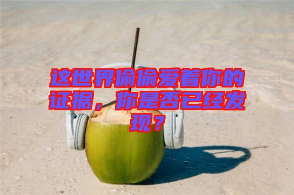 這世界偷偷愛著你的證據(jù)，你是否已經(jīng)發(fā)現(xiàn)？