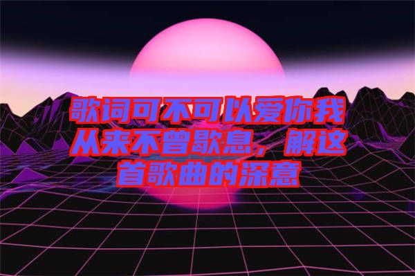 歌詞可不可以愛(ài)你我從來(lái)不曾歇息，解這首歌曲的深意