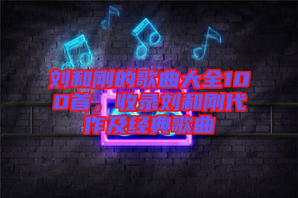 劉和剛的歌曲大全100首，收錄劉和剛代作及經(jīng)典歌曲