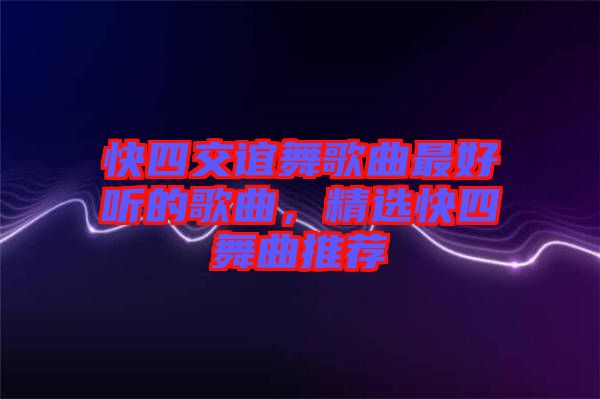 快四交誼舞歌曲最好聽的歌曲，精選快四舞曲推薦