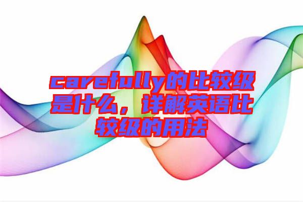 carefully的比較級(jí)是什么，詳解英語(yǔ)比較級(jí)的用法