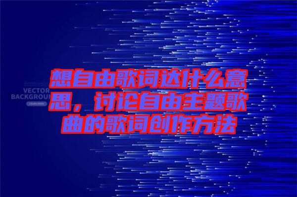 想自由歌詞達(dá)什么意思，討論自由主題歌曲的歌詞創(chuàng)作方法