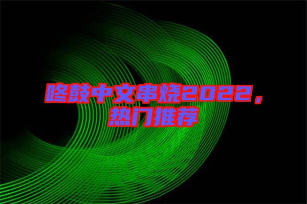 咚鼓中文串燒2022，熱門推薦