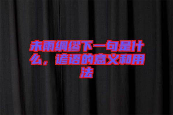 未雨綢繆下一句是什么，諺語(yǔ)的意義和用法