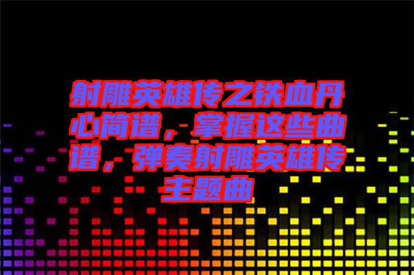 射雕英雄傳之鐵血丹心簡譜，掌握這些曲譜，彈奏射雕英雄傳主題曲