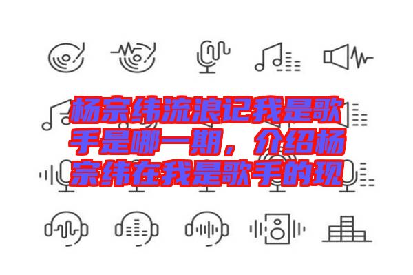 楊宗緯流浪記我是歌手是哪一期，介紹楊宗緯在我是歌手的現(xiàn)