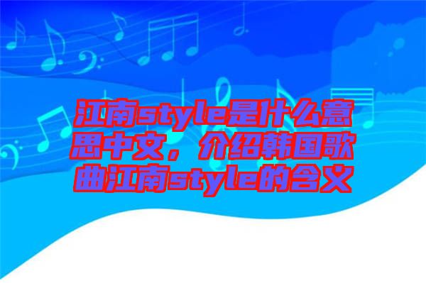 江南style是什么意思中文，介紹韓國歌曲江南style的含義