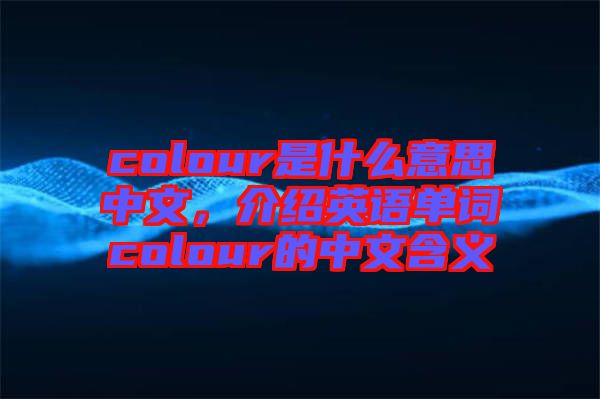 colour是什么意思中文，介紹英語單詞colour的中文含義