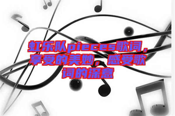 虹樂隊(duì)pieces歌詞，享受的美妙，感受歌詞的深意