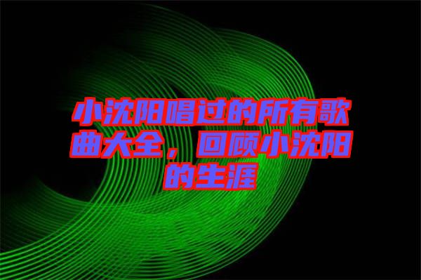 小沈陽唱過的所有歌曲大全，回顧小沈陽的生涯