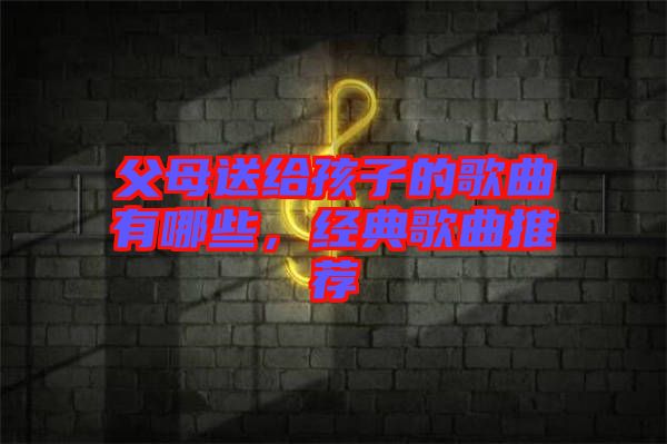 父母送給孩子的歌曲有哪些，經(jīng)典歌曲推薦