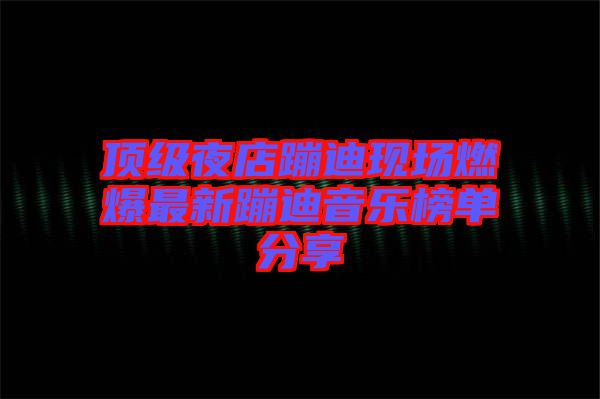 頂級(jí)夜店蹦迪現(xiàn)場(chǎng)燃爆最新蹦迪音樂榜單分享