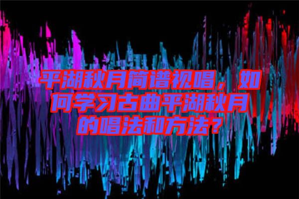 平湖秋月簡譜視唱，如何學(xué)習(xí)古曲平湖秋月的唱法和方法？