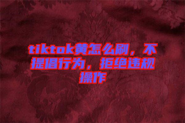 tiktok黃怎么刷，不提倡行為，拒絕違規(guī)操作