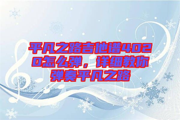 平凡之路吉他譜4020怎么彈，詳細教你彈奏平凡之路