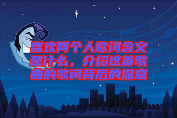 喜歡兩個人歌詞含義是什么，介紹這首歌曲的歌詞背后的深意