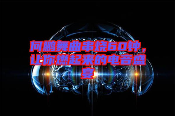 何鵬舞曲串燒60鐘，讓你燃起來的電音盛宴