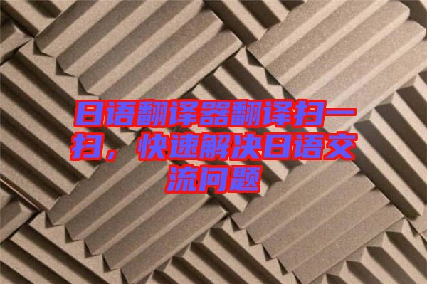 日語翻譯器翻譯掃一掃，快速解決日語交流問題