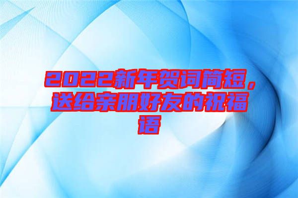 2022新年賀詞簡短，送給親朋好友的祝福語