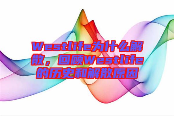 Westlife為什么解散，回顧Westlife的歷史和解散原因