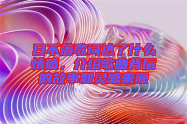 日不落歌詞達了什么情感，介紹歌曲背后的故事和靈感來源