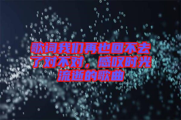 歌詞我們?cè)僖不夭蝗チ藢?duì)不對(duì)，感嘆時(shí)光流逝的歌曲