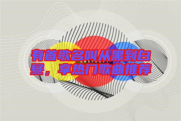 有首歌名叫從黑到白晝，享熱門(mén)歌曲推薦