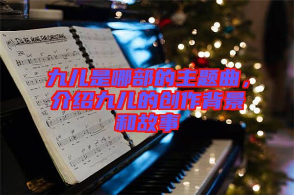 九兒是哪部的主題曲，介紹九兒的創(chuàng)作背景和故事