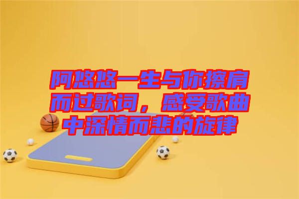 阿悠悠一生與你擦肩而過歌詞，感受歌曲中深情而悲的旋律