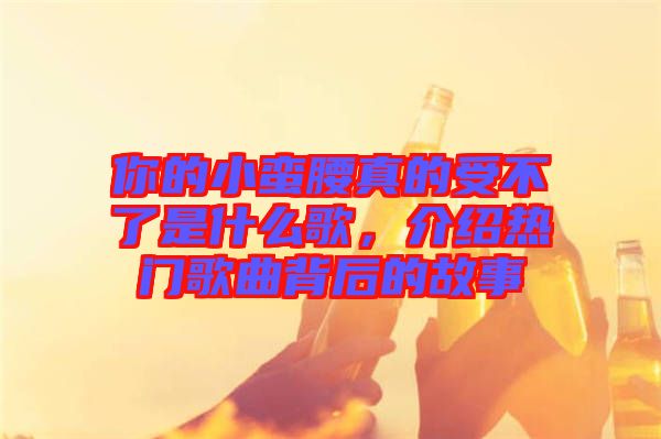 你的小蠻腰真的受不了是什么歌，介紹熱門(mén)歌曲背后的故事