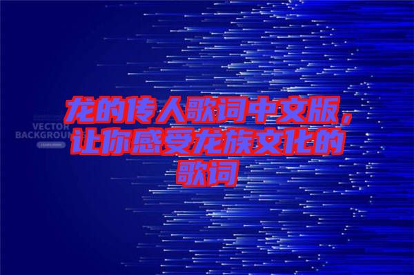 龍的傳人歌詞中文版，讓你感受龍族文化的歌詞