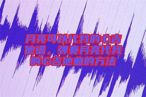 月亮可以代我的心吉他譜，彈奏月亮代我的心吉他曲的方法