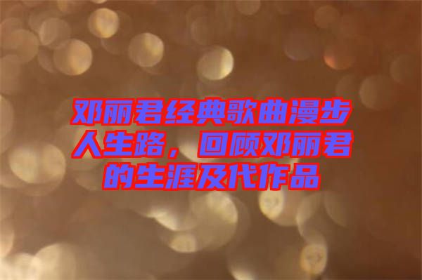 鄧麗君經(jīng)典歌曲漫步人生路，回顧?quán)圎惥纳募按髌? width=