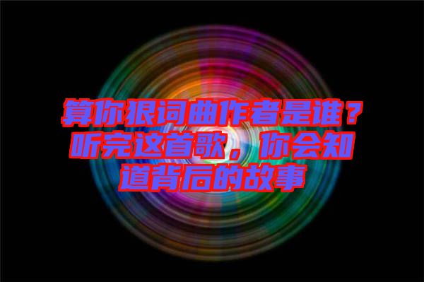 算你狠詞曲作者是誰？聽完這首歌，你會知道背后的故事