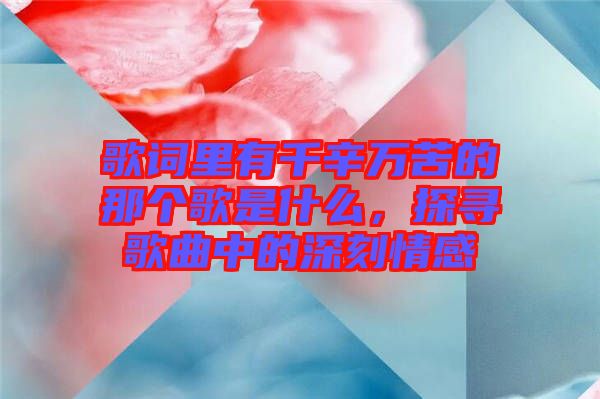 歌詞里有千辛萬苦的那個歌是什么，探尋歌曲中的深刻情感