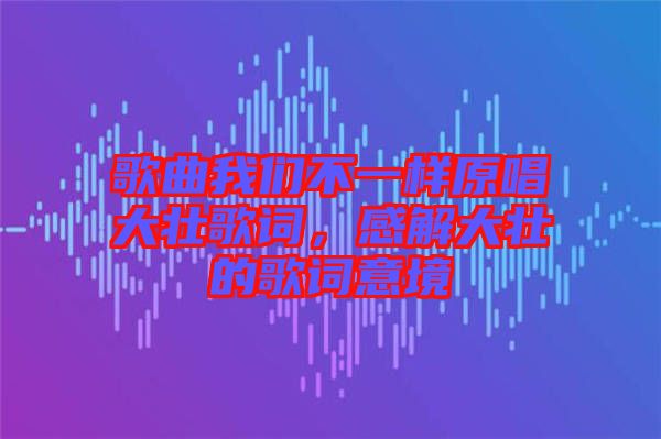 歌曲我們不一樣原唱大壯歌詞，感解大壯的歌詞意境